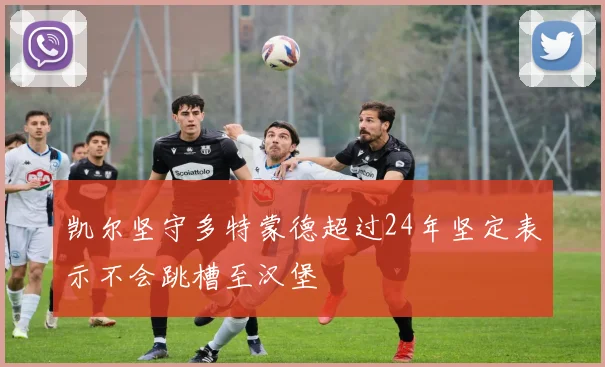 凯尔坚守多特蒙德超过24年坚定表示不会跳槽至汉堡