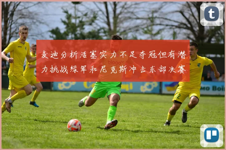 麦迪分析活塞实力不足夺冠但有潜力挑战绿军和尼克斯冲击东部决赛