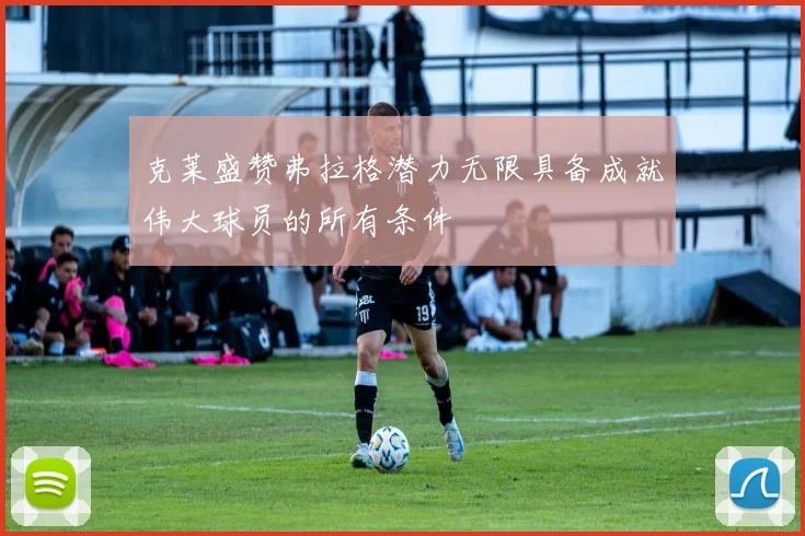 克莱盛赞弗拉格潜力无限具备成就伟大球员的所有条件
