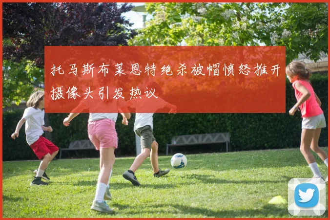 托马斯布莱恩特绝杀被帽愤怒推开摄像头引发热议