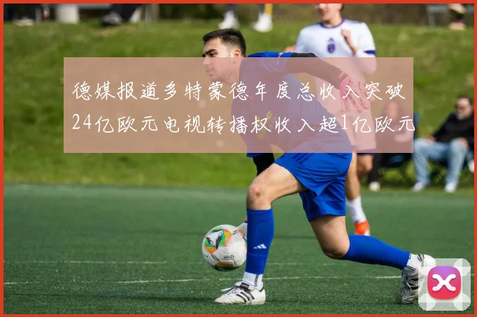 德媒报道多特蒙德年度总收入突破24亿欧元电视转播权收入超1亿欧元