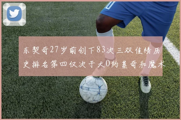 东契奇27岁前创下83次三双佳绩历史排名第四仅次于大O约基奇和魔术师