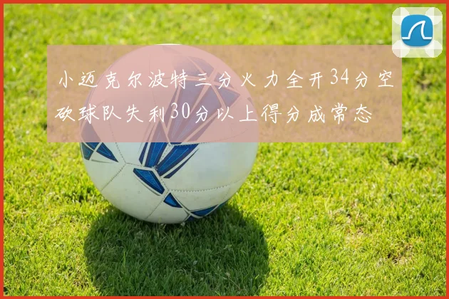 小迈克尔波特三分火力全开34分空砍球队失利30分以上得分成常态