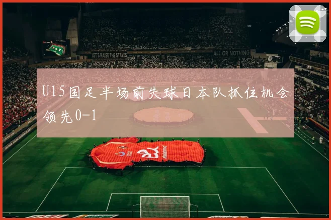 U15国足半场前失球日本队抓住机会领先0-1
