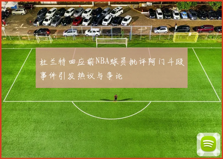 杜兰特回应前NBA球员批评阿门斗殴事件引发热议与争论