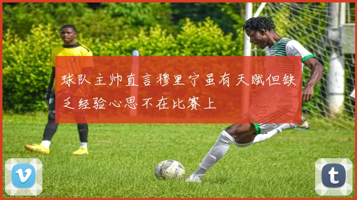 球队主帅直言穆里宁虽有天赋但缺乏经验心思不在比赛上