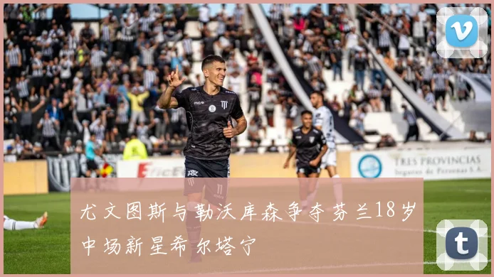 尤文图斯与勒沃库森争夺芬兰18岁中场新星希尔塔宁