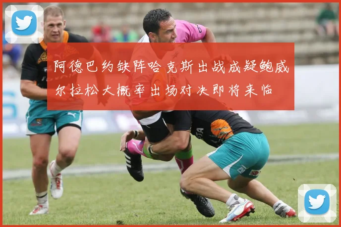 阿德巴约缺阵哈克斯出战成疑鲍威尔拉松大概率出场对决即将来临