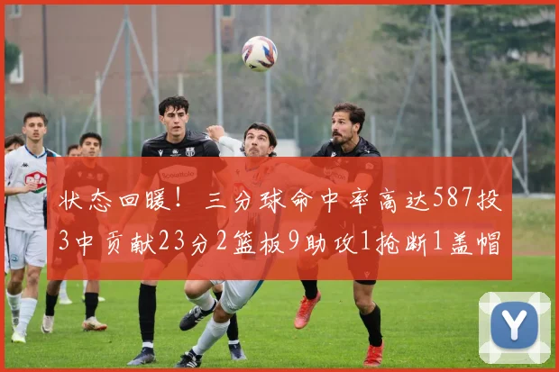 状态回暖！三分球命中率高达587投3中贡献23分2篮板9助攻1抢断1盖帽