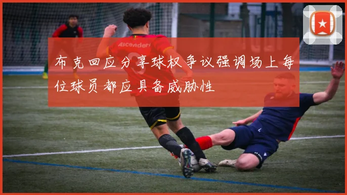 布克回应分享球权争议强调场上每位球员都应具备威胁性
