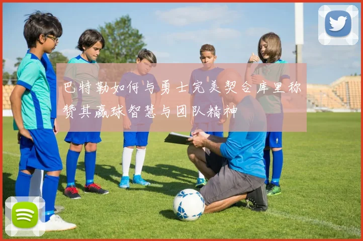 巴特勒如何与勇士完美契合库里称赞其赢球智慧与团队精神