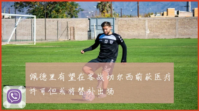 佩德里有望在客战切尔西前获医疗许可但或将替补出场