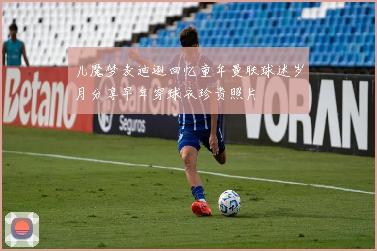 儿魔梦麦迪逊回忆童年曼联球迷岁月分享早年穿球衣珍贵照片