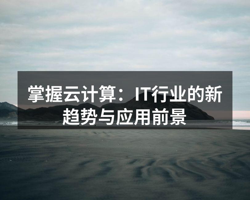 掌握云计算:IT行业的新趋势与应用前景