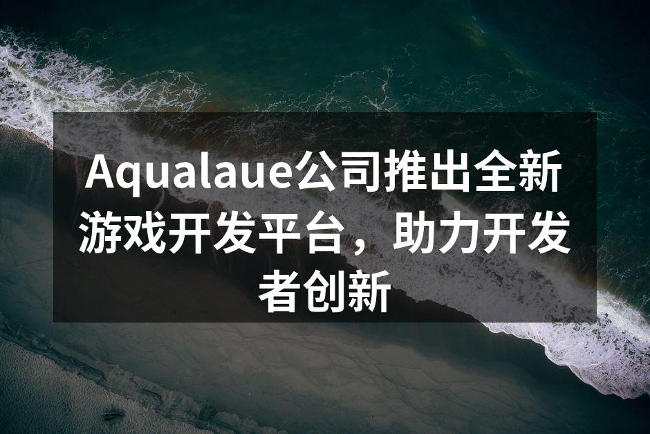 Aqualaue公司推出全新游戏开发平台,助力开发者创新